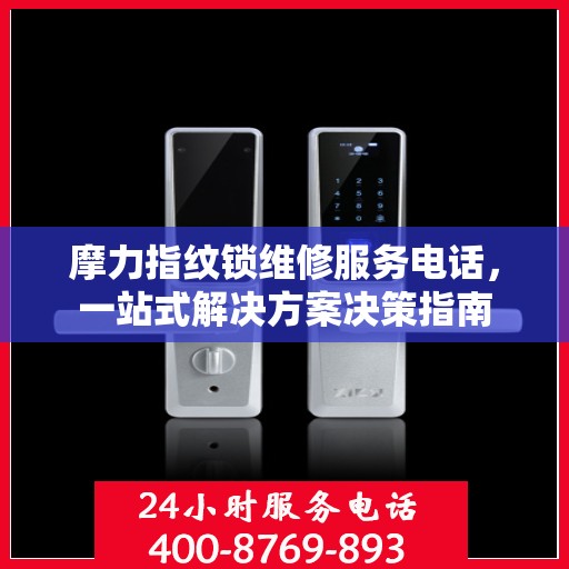 摩力指纹锁维修服务电话，一站式解决方案决策指南
