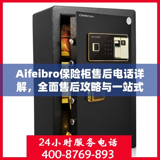 Aifeibro保险柜售后电话详解，全面售后攻略与一站式服务体验