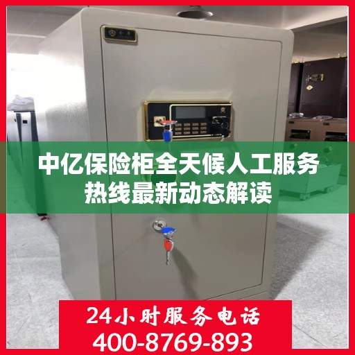 中亿保险柜全天候人工服务热线最新动态解读