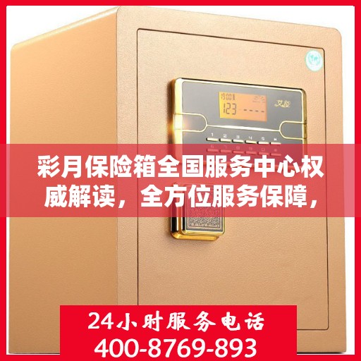 彩月保险箱全国服务中心权威解读，全方位服务保障，专业守护您的安全之选