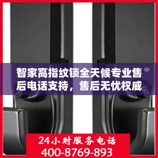 智家高指纹锁全天候专业售后电话支持，售后无忧权威指南