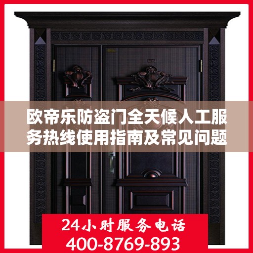 欧帝乐防盗门全天候人工服务热线使用指南及常见问题解答大全