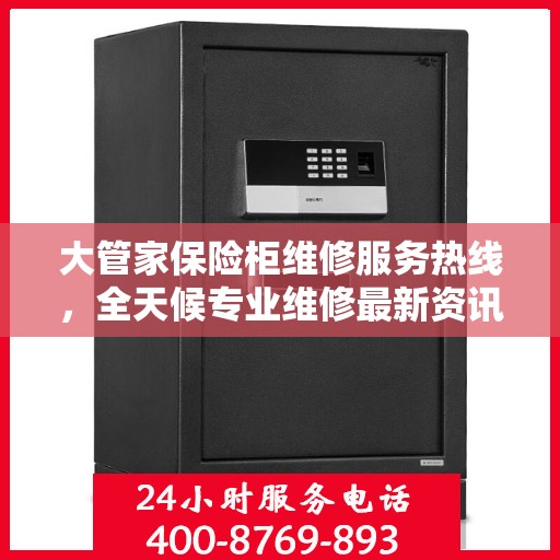 大管家保险柜维修服务热线，全天候专业维修最新资讯播报