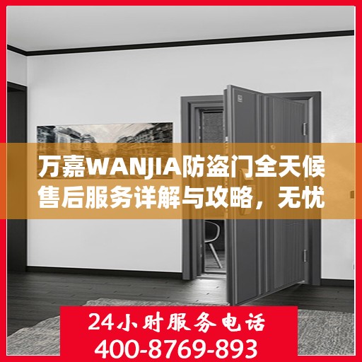 万嘉WANJIA防盗门全天候售后服务详解与攻略，无忧保障您的安全门户体验！
