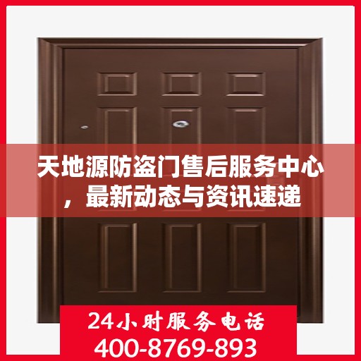 天地源防盗门售后服务中心，最新动态与资讯速递