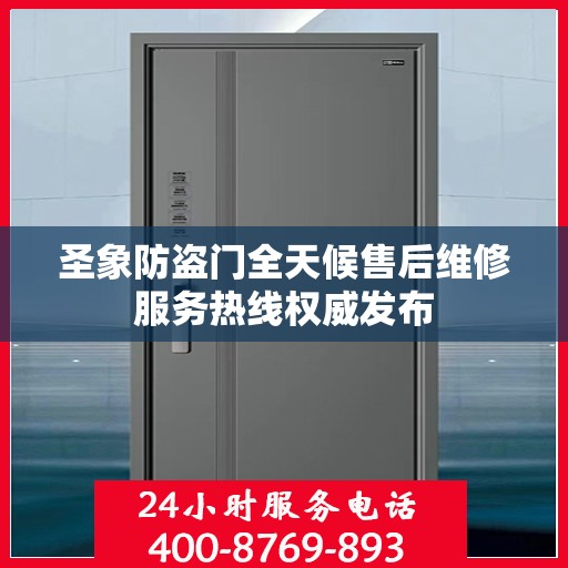圣象防盗门全天候售后维修服务热线权威发布