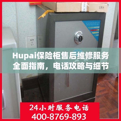 Hupai保险柜售后维修服务全面指南，电话攻略与细节解析