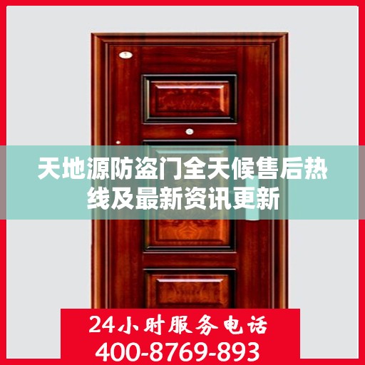天地源防盗门全天候售后热线及最新资讯更新