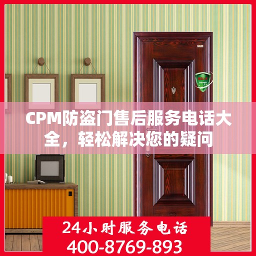 CPM防盗门售后服务电话大全，轻松解决您的疑问