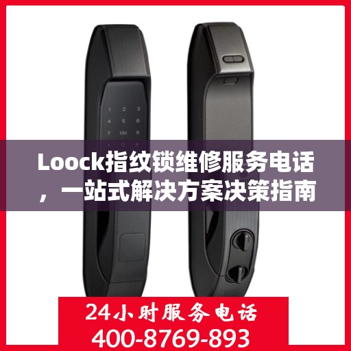 Loock指纹锁维修服务电话，一站式解决方案决策指南