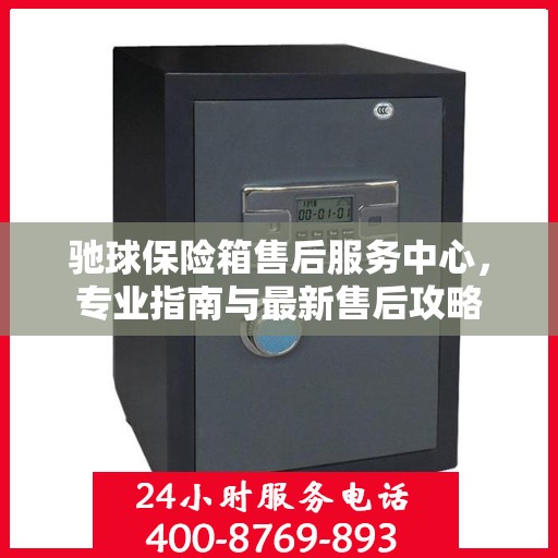 驰球保险箱售后服务中心，专业指南与最新售后攻略