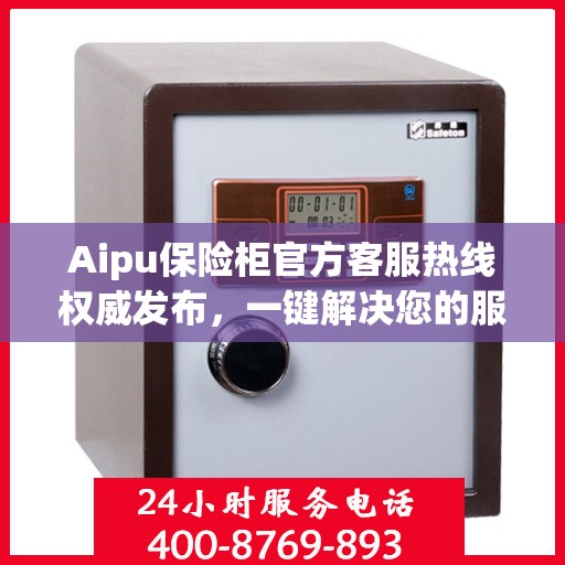 Aipu保险柜官方客服热线权威发布，一键解决您的服务需求
