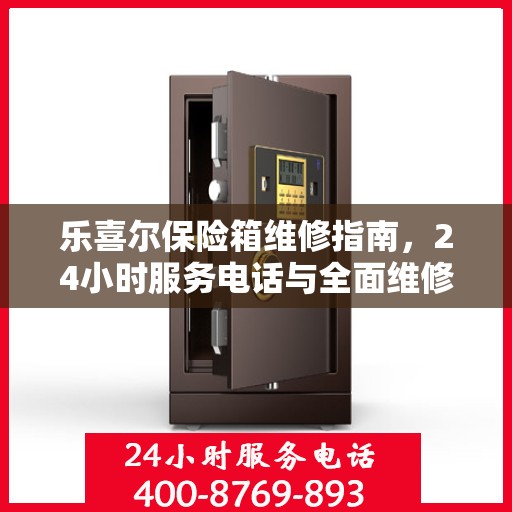 乐喜尔保险箱维修指南，24小时服务电话与全面维修攻略