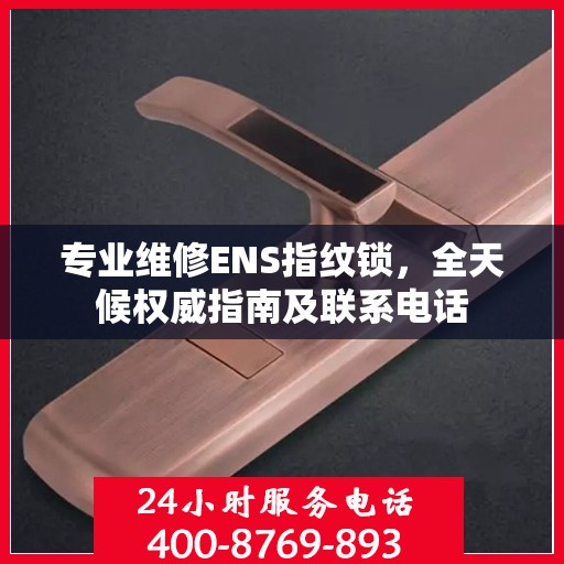 专业维修ENS指纹锁，全天候权威指南及联系电话