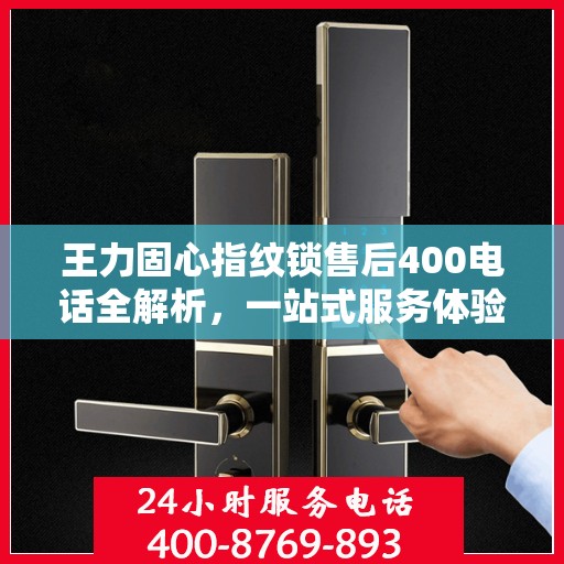 王力固心指纹锁售后400电话全解析，一站式服务体验