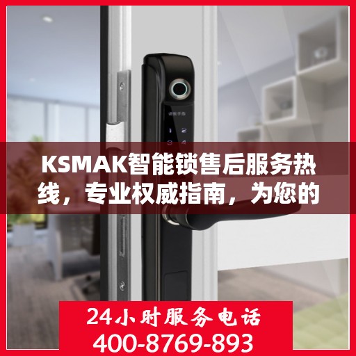 KSMAK智能锁售后服务热线，专业权威指南，为您的安全保驾护航