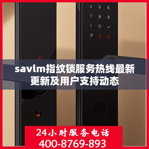 savlm指纹锁服务热线最新更新及用户支持动态