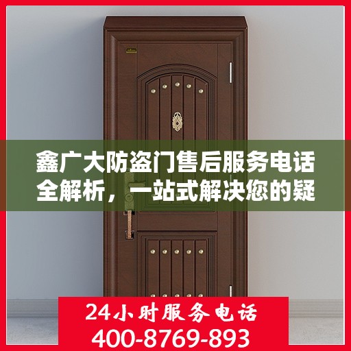 鑫广大防盗门售后服务电话全解析，一站式解决您的疑问和需求