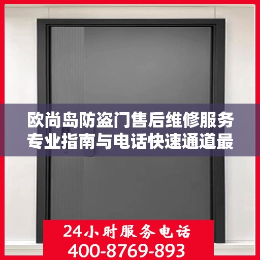 欧尚岛防盗门售后维修服务专业指南与电话快速通道最新攻略