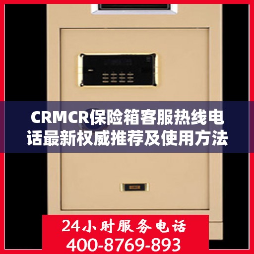 CRMCR保险箱客服热线电话最新权威推荐及使用方法详解