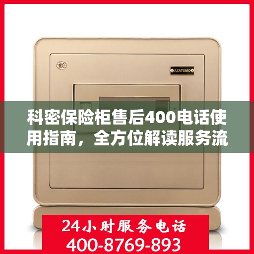 科密保险柜售后400电话使用指南，全方位解读服务流程与常见问题解决方案