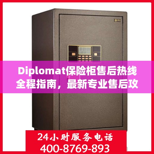 Diplomat保险柜售后热线全程指南，最新专业售后攻略