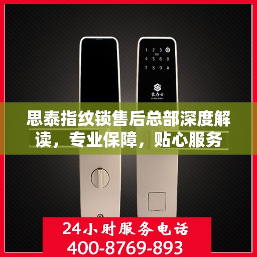 思泰指纹锁售后总部深度解读，专业保障，贴心服务