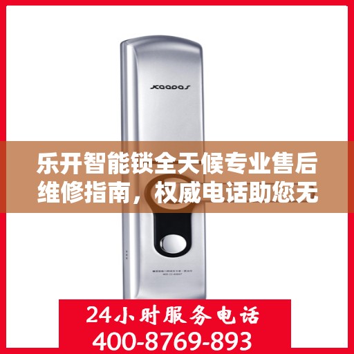 乐开智能锁全天候专业售后维修指南，权威电话助您无忧解忧锁事