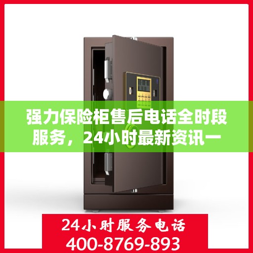强力保险柜售后电话全时段服务，24小时最新资讯一览