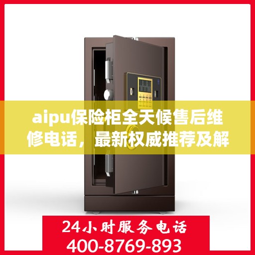 aipu保险柜全天候售后维修电话，最新权威推荐及解决方案