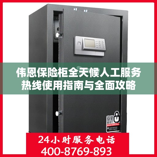 伟恩保险柜全天候人工服务热线使用指南与全面攻略