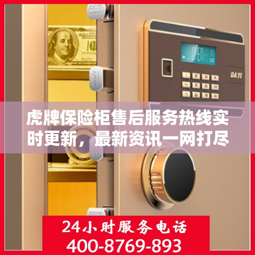 虎牌保险柜售后服务热线实时更新，最新资讯一网打尽