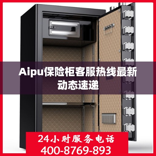 Aipu保险柜客服热线最新动态速递