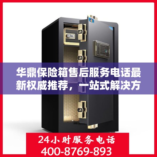 华鼎保险箱售后服务电话最新权威推荐，一站式解决方案的联系方式！