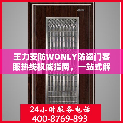 王力安防WONLY防盗门客服热线权威指南，一站式解决方案与贴心服务体验