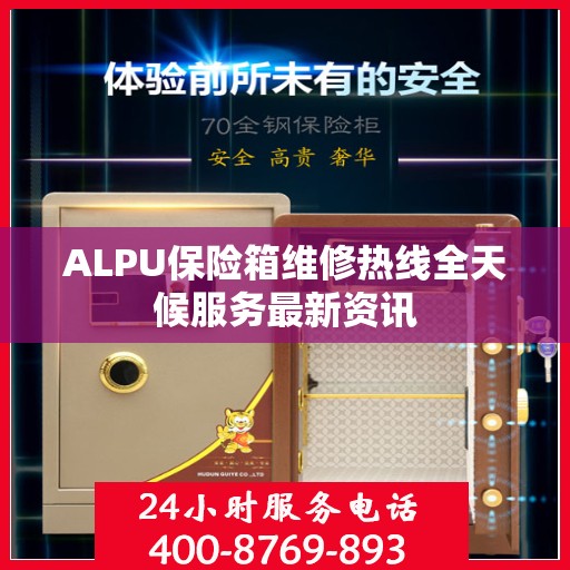 ALPU保险箱维修热线全天候服务最新资讯