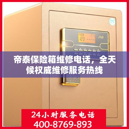 帝泰保险箱维修电话，全天候权威维修服务热线