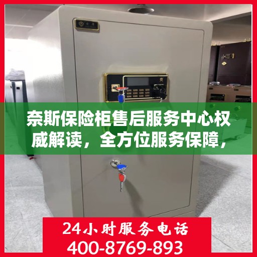奈斯保险柜售后服务中心权威解读，全方位服务保障，让您无忧！