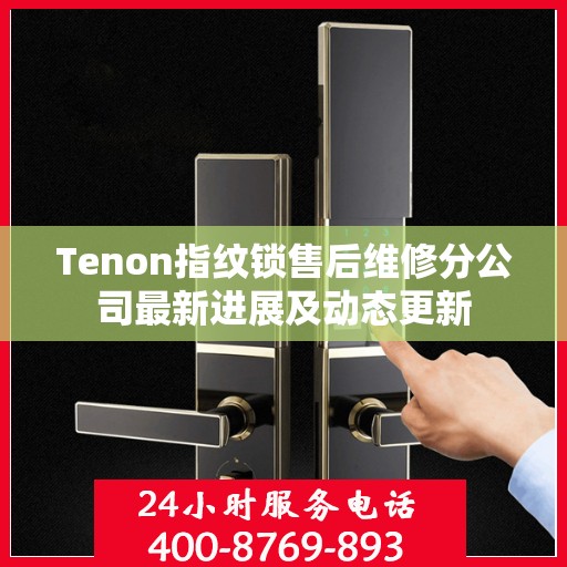 Tenon指纹锁售后维修分公司最新进展及动态更新