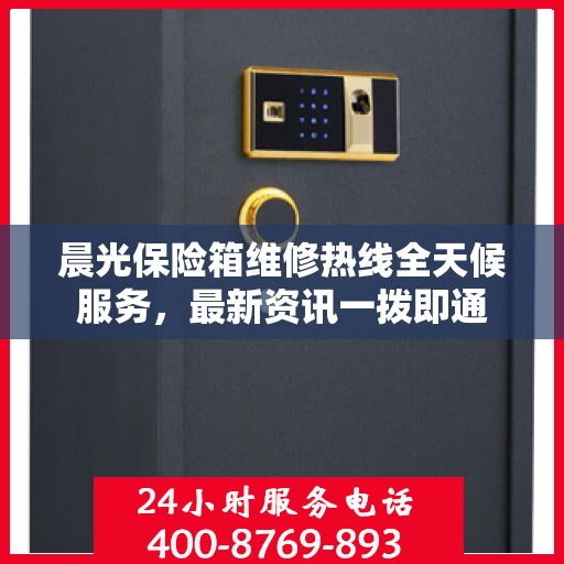 晨光保险箱维修热线全天候服务，最新资讯一拨即通
