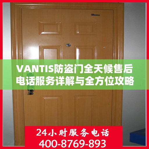 VANTIS防盗门全天候售后电话服务详解与全方位攻略