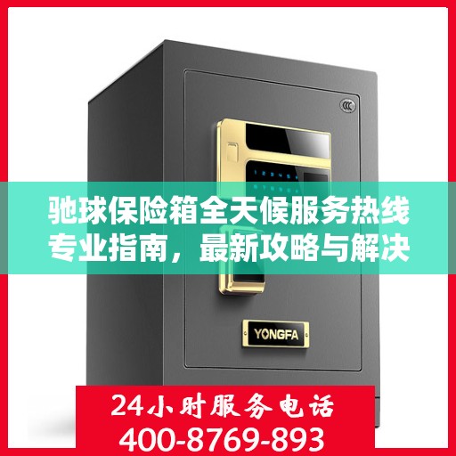驰球保险箱全天候服务热线专业指南，最新攻略与解决方案