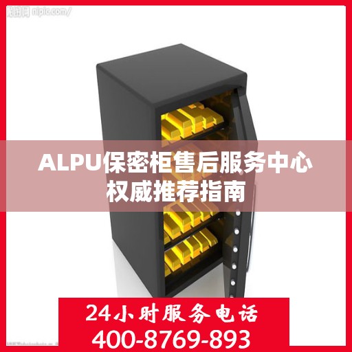 ALPU保密柜售后服务中心权威推荐指南