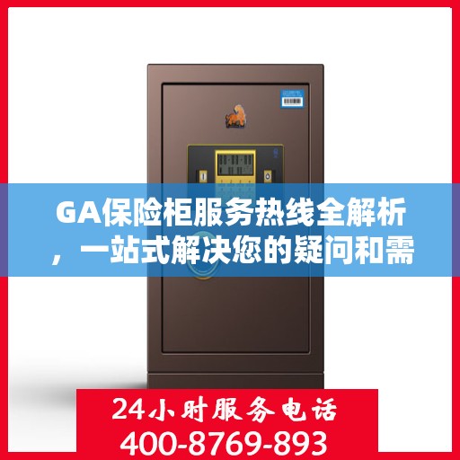 GA保险柜服务热线全解析，一站式解决您的疑问和需求