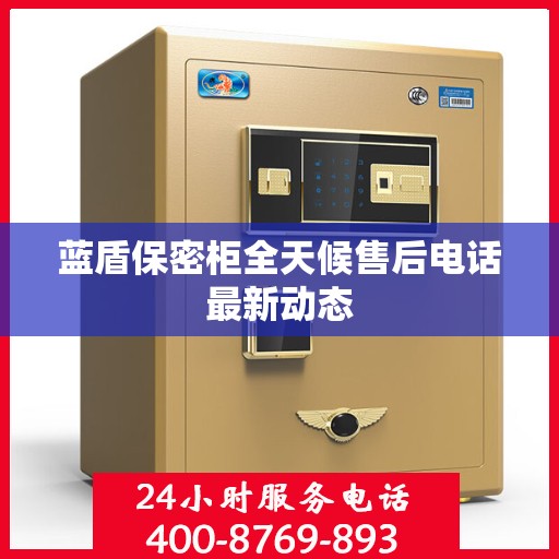 蓝盾保密柜全天候售后电话最新动态