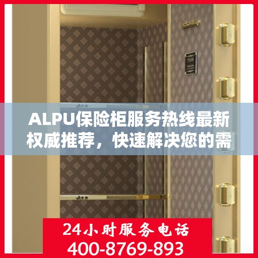 ALPU保险柜服务热线最新权威推荐，快速解决您的需求