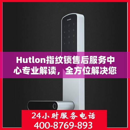 Hutlon指纹锁售后服务中心专业解读，全方位解决您的锁具问题