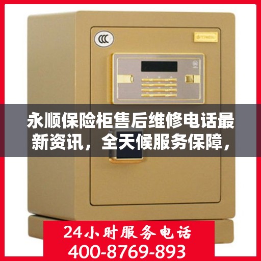 永顺保险柜售后维修电话最新资讯，全天候服务保障，让您无忧使用！