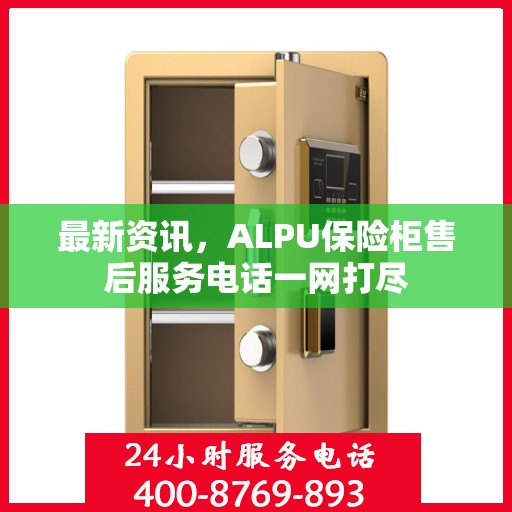 最新资讯，ALPU保险柜售后服务电话一网打尽