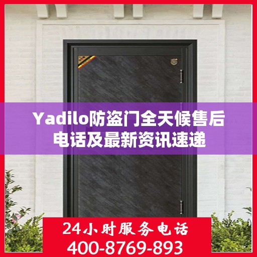 Yadilo防盗门全天候售后电话及最新资讯速递
